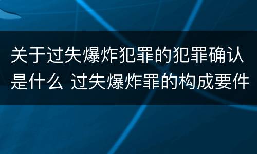 关于过失爆炸犯罪的犯罪确认是什么 过失爆炸罪的构成要件