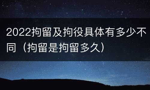 2022拘留及拘役具体有多少不同（拘留是拘留多久）