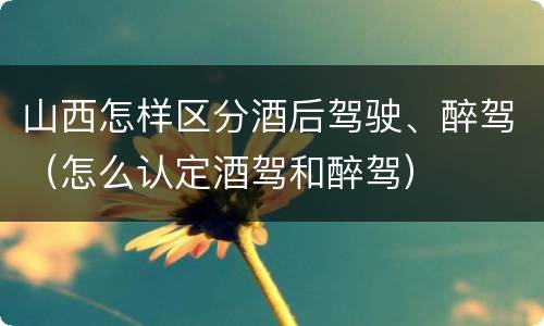 山西怎样区分酒后驾驶、醉驾（怎么认定酒驾和醉驾）
