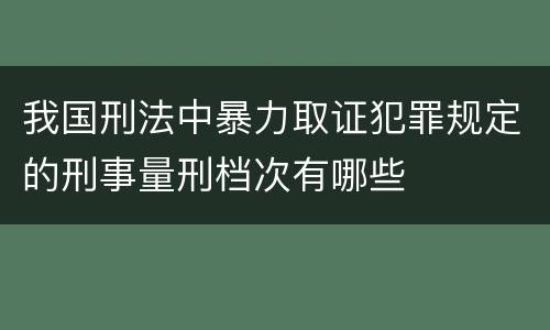 我国刑法中暴力取证犯罪规定的刑事量刑档次有哪些