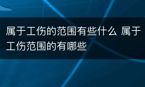 属于工伤的范围有些什么 属于工伤范围的有哪些