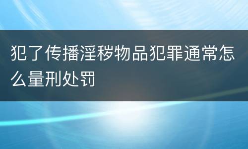 犯了传播淫秽物品犯罪通常怎么量刑处罚