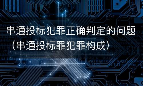 串通投标犯罪正确判定的问题（串通投标罪犯罪构成）