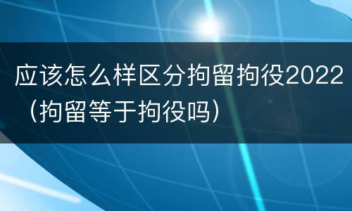 应该怎么样区分拘留拘役2022（拘留等于拘役吗）