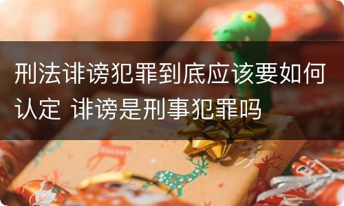 刑法诽谤犯罪到底应该要如何认定 诽谤是刑事犯罪吗
