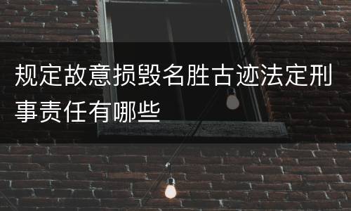 规定故意损毁名胜古迹法定刑事责任有哪些