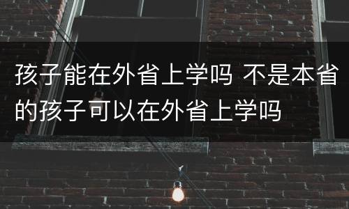 孩子能在外省上学吗 不是本省的孩子可以在外省上学吗