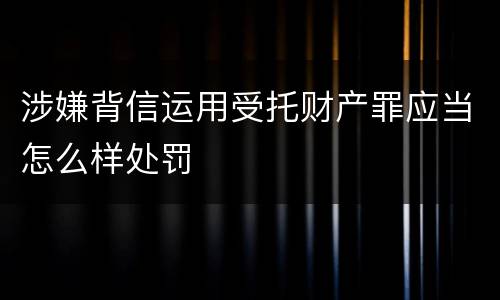 涉嫌背信运用受托财产罪应当怎么样处罚