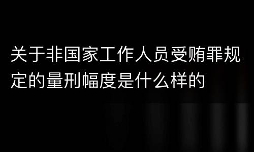 关于非国家工作人员受贿罪规定的量刑幅度是什么样的