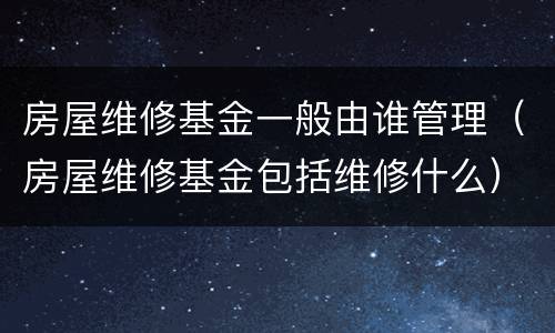 房屋维修基金一般由谁管理（房屋维修基金包括维修什么）