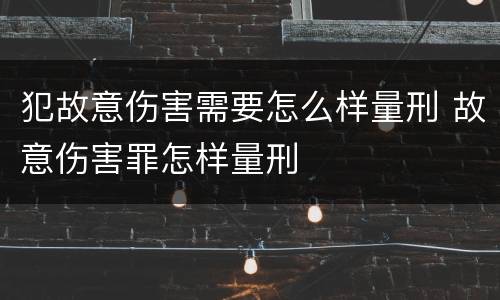 犯故意伤害需要怎么样量刑 故意伤害罪怎样量刑