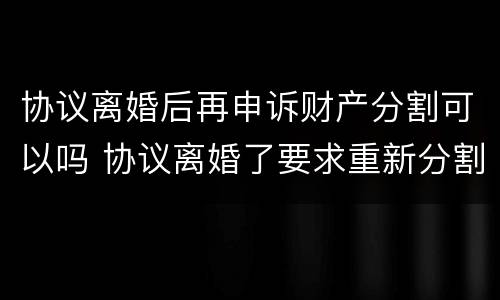 协议离婚后再申诉财产分割可以吗 协议离婚了要求重新分割财产要怎么办呀??