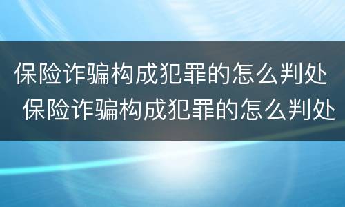 保险诈骗构成犯罪的怎么判处 保险诈骗构成犯罪的怎么判处呢