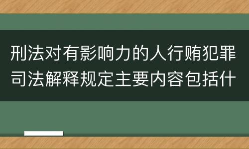 刑法对有影响力的人行贿犯罪司法解释规定主要内容包括什么