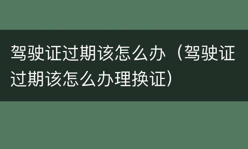 驾驶证过期该怎么办（驾驶证过期该怎么办理换证）