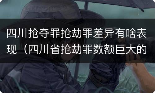 四川抢夺罪抢劫罪差异有啥表现（四川省抢劫罪数额巨大的标准）