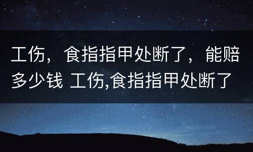 工伤，食指指甲处断了，能赔多少钱 工伤,食指指甲处断了,能赔多少钱啊