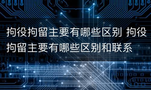 拘役拘留主要有哪些区别 拘役拘留主要有哪些区别和联系