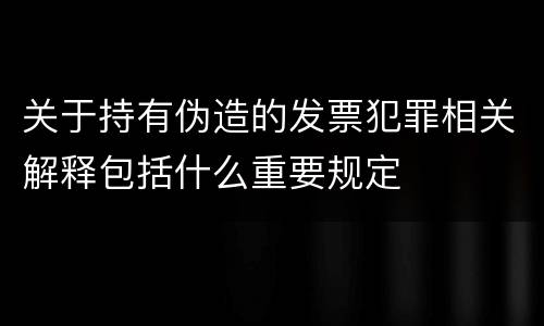 关于持有伪造的发票犯罪相关解释包括什么重要规定