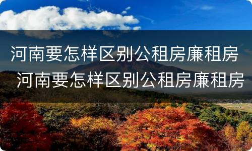 河南要怎样区别公租房廉租房 河南要怎样区别公租房廉租房和住宅