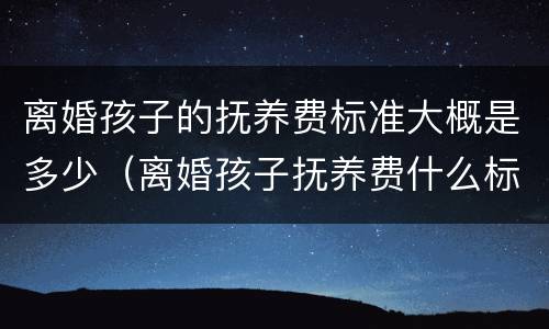 离婚孩子的抚养费标准大概是多少（离婚孩子抚养费什么标准）