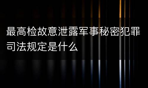 最高检故意泄露军事秘密犯罪司法规定是什么