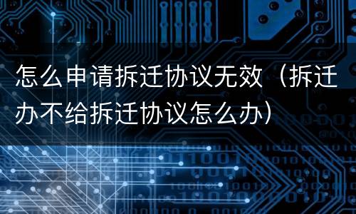怎么申请拆迁协议无效（拆迁办不给拆迁协议怎么办）