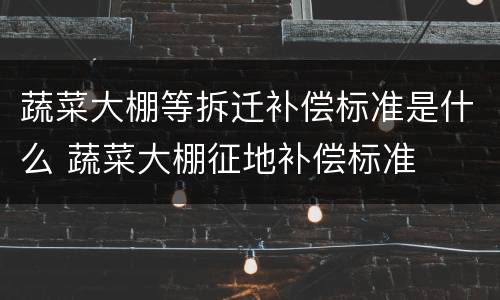 蔬菜大棚等拆迁补偿标准是什么 蔬菜大棚征地补偿标准