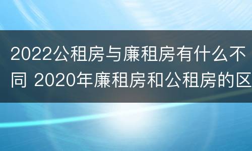 2022公租房与廉租房有什么不同 2020年廉租房和公租房的区别
