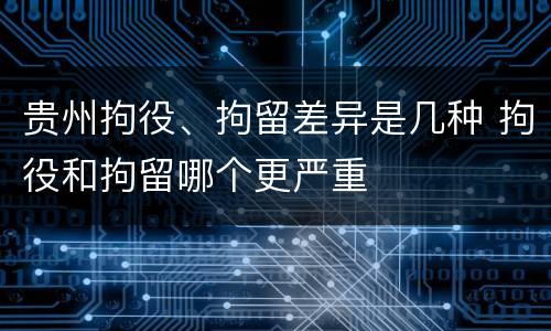 贵州拘役、拘留差异是几种 拘役和拘留哪个更严重