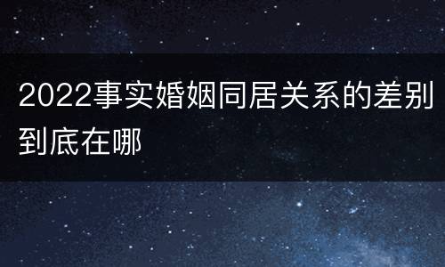 2022事实婚姻同居关系的差别到底在哪