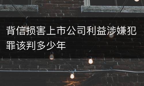 背信损害上市公司利益涉嫌犯罪该判多少年