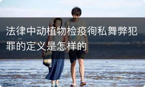 法律中动植物检疫徇私舞弊犯罪的定义是怎样的