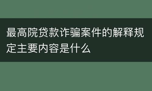 最高院贷款诈骗案件的解释规定主要内容是什么