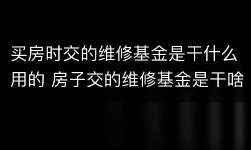 买房时交的维修基金是干什么用的 房子交的维修基金是干啥用的
