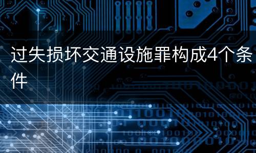 过失损坏交通设施罪构成4个条件