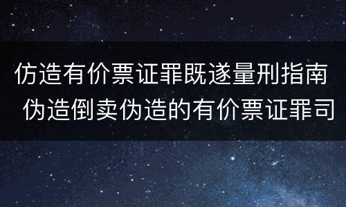 仿造有价票证罪既遂量刑指南 伪造倒卖伪造的有价票证罪司法解释