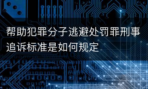 帮助犯罪分子逃避处罚罪刑事追诉标准是如何规定