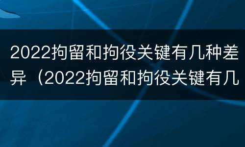 2022拘留和拘役关键有几种差异（2022拘留和拘役关键有几种差异吗）