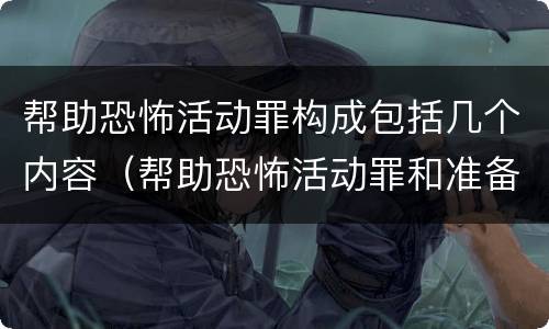 帮助恐怖活动罪构成包括几个内容（帮助恐怖活动罪和准备实施恐怖活动罪）