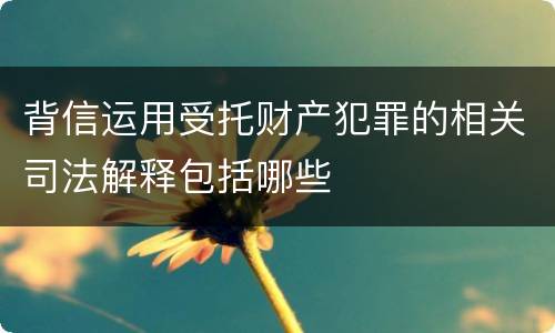 背信运用受托财产犯罪的相关司法解释包括哪些