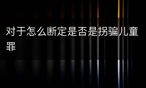 对于怎么断定是否是拐骗儿童罪
