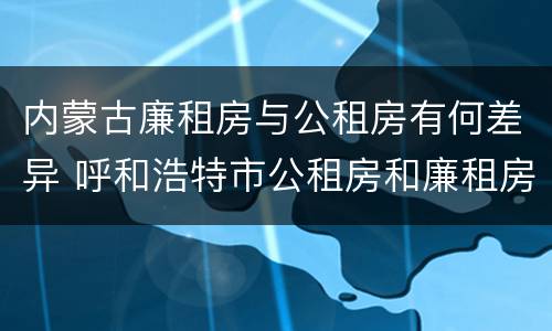 内蒙古廉租房与公租房有何差异 呼和浩特市公租房和廉租房的区别