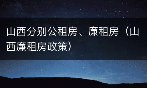 山西分别公租房、廉租房（山西廉租房政策）
