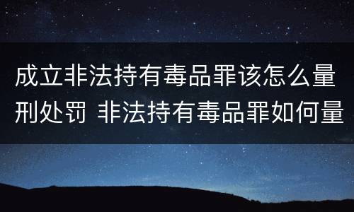 成立非法持有毒品罪该怎么量刑处罚 非法持有毒品罪如何量刑