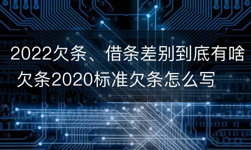 2022欠条、借条差别到底有啥 欠条2020标准欠条怎么写