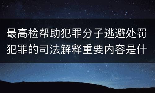 最高检帮助犯罪分子逃避处罚犯罪的司法解释重要内容是什么