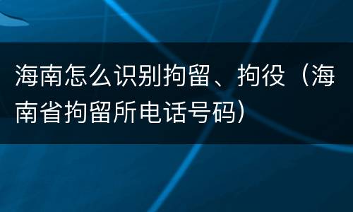 海南怎么识别拘留、拘役（海南省拘留所电话号码）