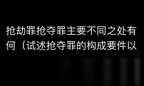 抢劫罪抢夺罪主要不同之处有何（试述抢夺罪的构成要件以及与抢劫罪的区别）