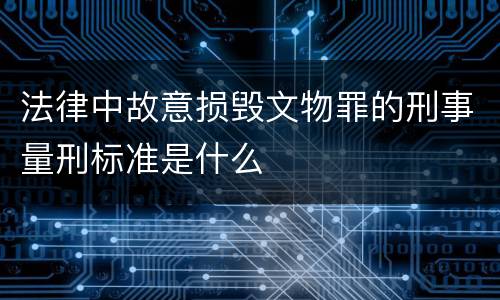 法律中故意损毁文物罪的刑事量刑标准是什么